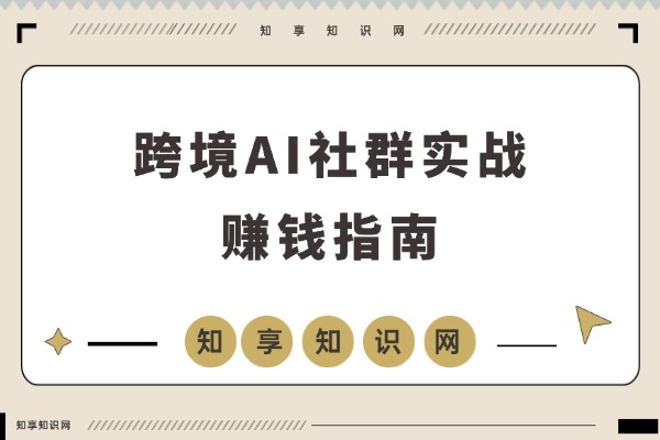 跨境AI社群前沿：实战经验助你快速打造自动化盈利系统-知享知识网