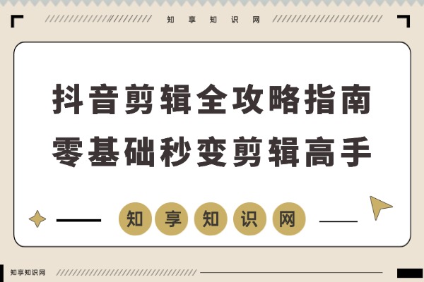 抖音剪辑速成秘籍：30余种视频类型全解析，手机电脑双端教学，零基础秒变剪辑高手，轻松接单赚外快-知享知识网