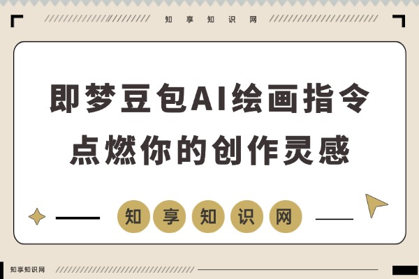 解锁AI绘画新境界：全网最全即梦豆包AI指令指南，点燃你的创作灵感-知享知识网