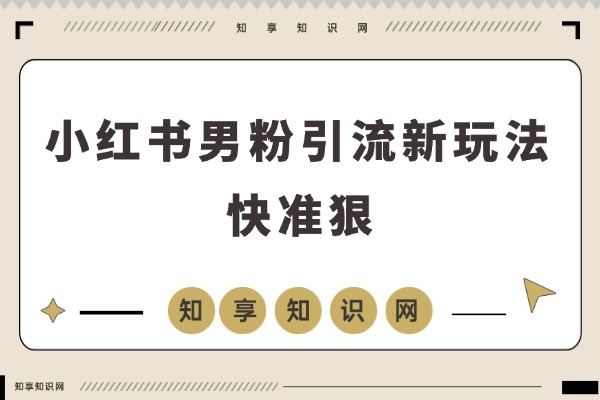 小红书男粉引流新玩法，日引20精准私域，高效速成-知享知识网