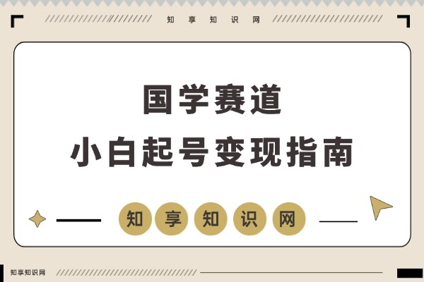 国学新手速成指南：当天启动账号，即刻实现收益变现-知享知识网