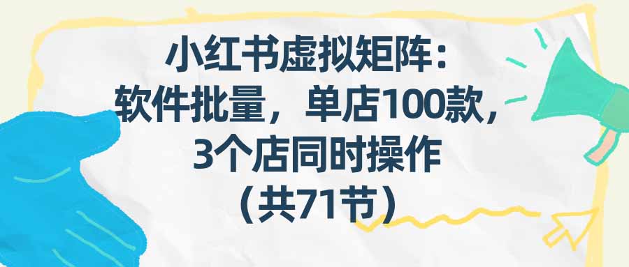 （17271期）小红书虚拟矩阵：软件批量发笔记，单店100款，3个店同时操作（共71节）-知享知识网