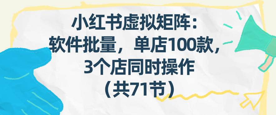 小红书虚拟矩阵：软件批量发笔记，单店100款，3个店同时操作（共71节）-知享知识网