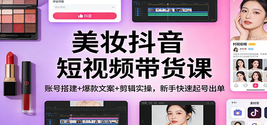美妆抖音短视频带货课：账号搭建+爆款文案+剪辑实操，新手快速起号出单-知享知识库