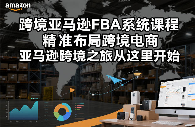 跨境亚马逊FBA系统课程，精准布局跨境电商，亚马逊跨境之旅从这里开始-知享知识库