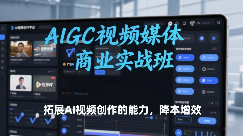 AIGC视频媒体商业实战班，拓展AI视频创作的能力，降本增效-知享知识网