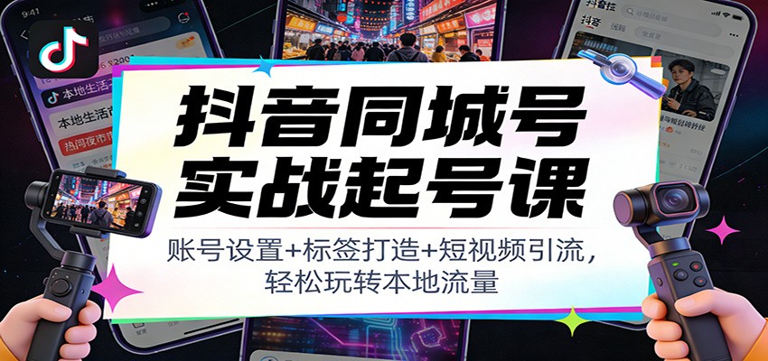 抖音同城号实战起号课：账号设置+标签打造+短视频引流，轻松玩转本地流量-知享知识库