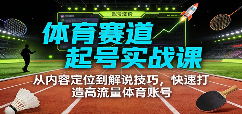 体育赛道起号实战课：从内容定位到解说技巧，快速打造高流量体育账号-知享知识库
