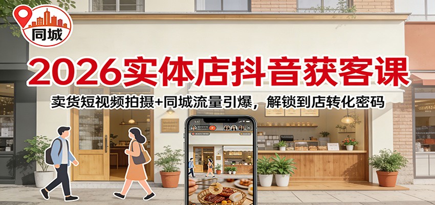 2026实体店抖音获客课：卖货短视频拍摄+同城流量引爆，解锁到店转化密码-知享知识库