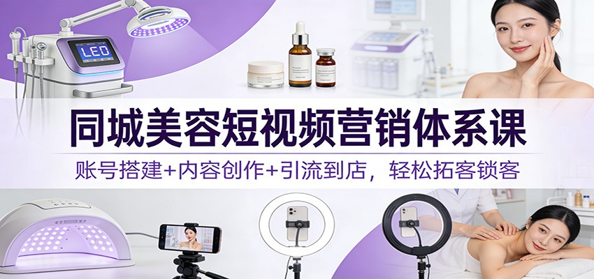 同城美容短视频营销体系课：账号搭建+内容创作+引流到店，轻松拓客锁客-知享知识库