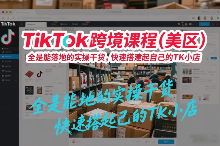 TikTok跨境课程（美区），全是能落地的实操干货，快速搭建起自己的TK小店-知享知识网