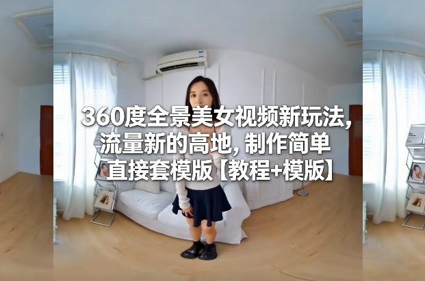 360度全景美女视频新玩法，流量新的高地，制作简单直接套模版【教程+模版】-知享知识库