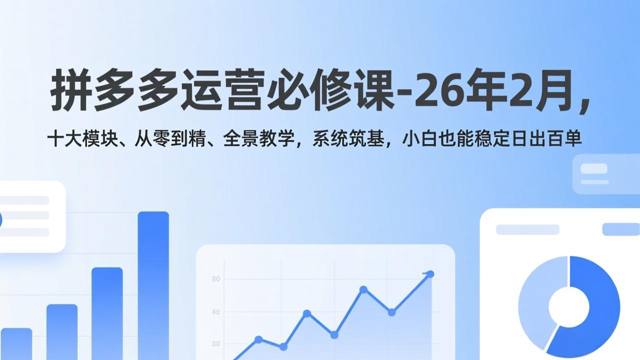 （17355期）拼多多运营必修课-26年2月，十大模块、从零到精、全景教学，系统筑基，小白也能稳定日出百单-知享资源网
