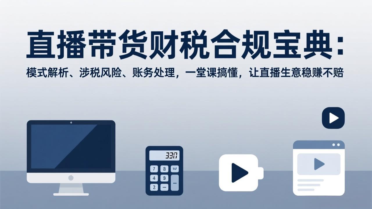 （17354期）直播带货财税合规宝典：模式解析、涉税风险、账务处理，一堂课搞懂，让直播生意稳赚不赔-知享资源网
