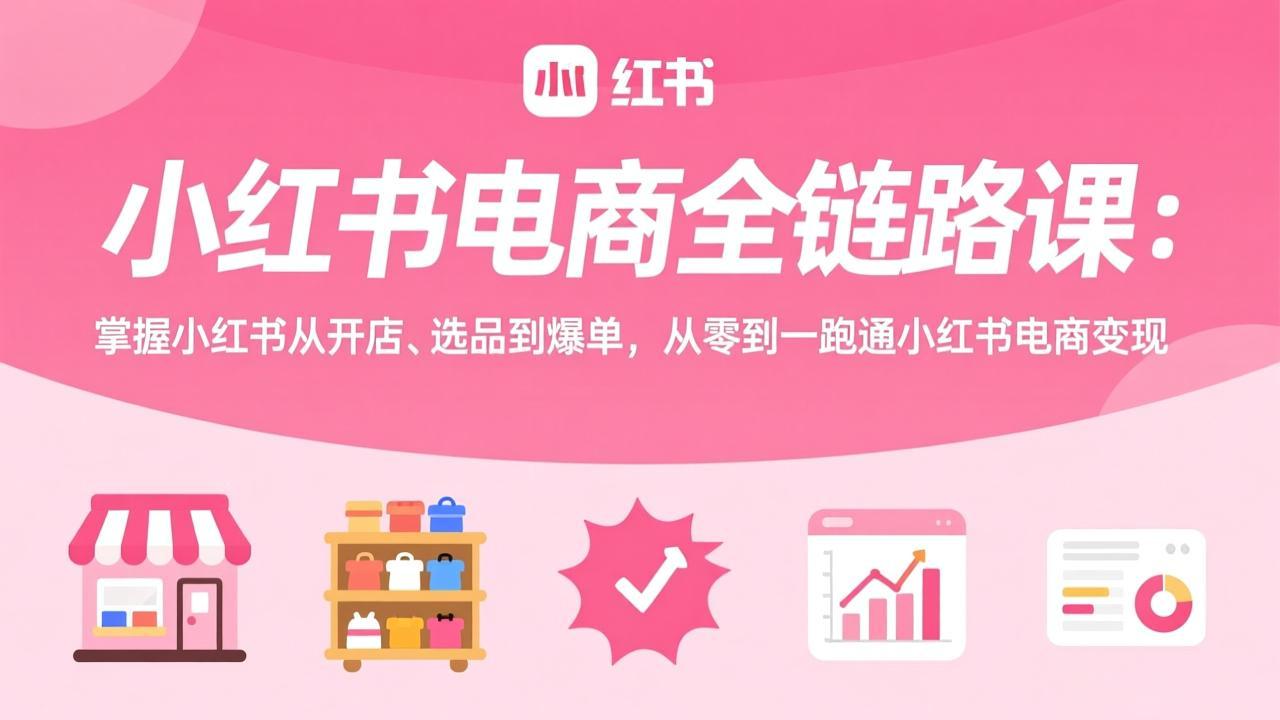 （17443期）小红书电商全链路课：掌握小红书从开店、选品到爆单，从零到一跑通小红书电商变现-知享资源网