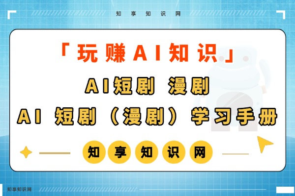 【玩赚AI】AI 短剧（漫剧）学习手册-知享知识网