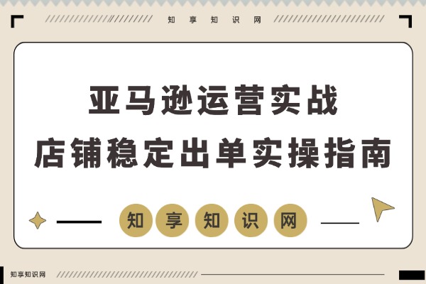 亚马逊运营实战：从Listing优化到FBA发货，快速打造稳定盈利店铺-知享知识网