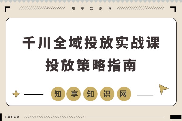千川全域投放实战课：从起号到盈利，精准引流避坑指南，加速账号成长变现-知享知识网