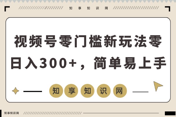 视频号新玩法！零门槛日赚300+，简单易上手，人人可操作-知享知识网