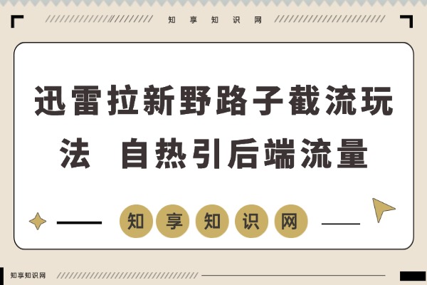 野路子新招！迅雷拉新截流玩法，自热引爆与后端精耕-知享知识网