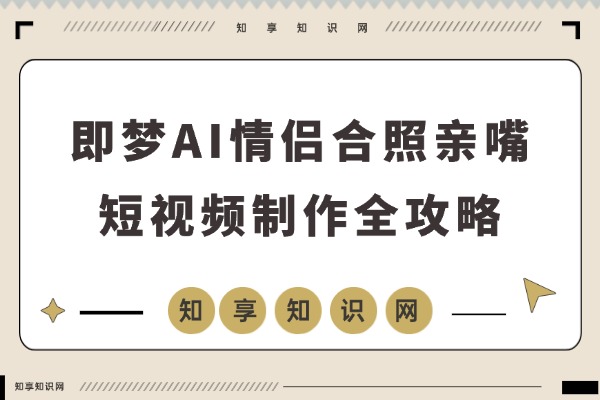 氛围感爆棚！AI情侣合照亲嘴短视频制作全攻略-知享知识网