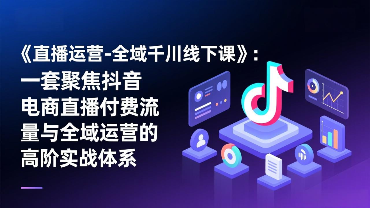 （17344期）《直播运营-全域千川线下课》：一套聚焦抖音电商直播付费流量与全域运营的高阶实战体系-知享资源网