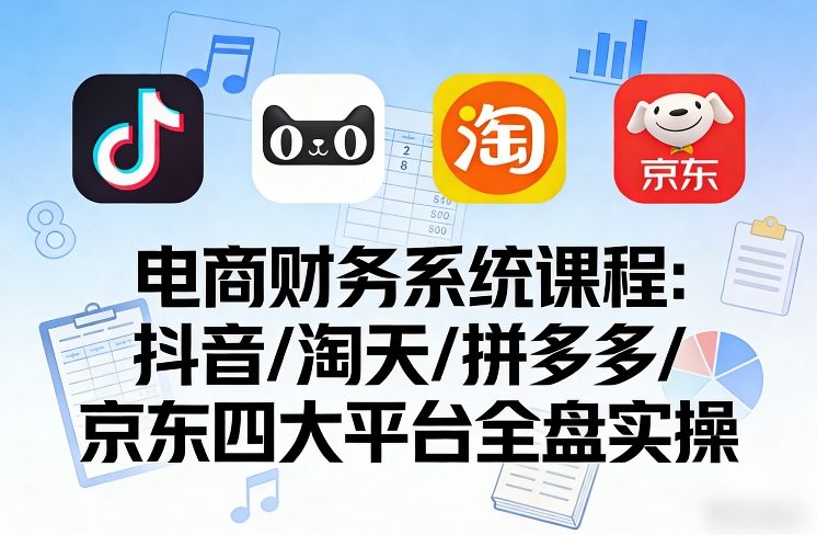 电商财务系统课程，覆盖抖音、淘天、拼多多、京东四大主流平台的全盘实操-知享资源网