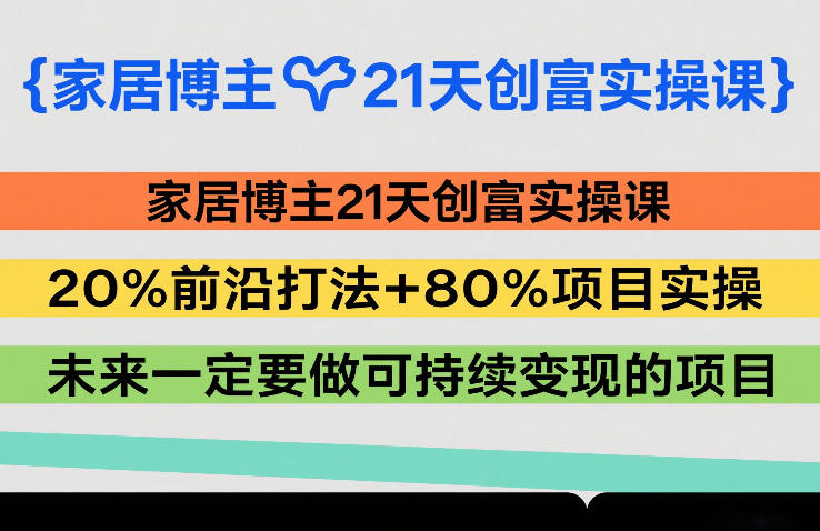家居博主21天创富实操课，20%前沿打法+80%项目实操，未来一定要做可持续变现的项目-知享资源网