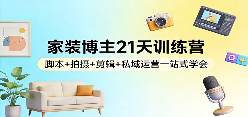 家装博主21天训练营：脚本+拍摄+剪辑+私域运营一站式学会-知享资源网