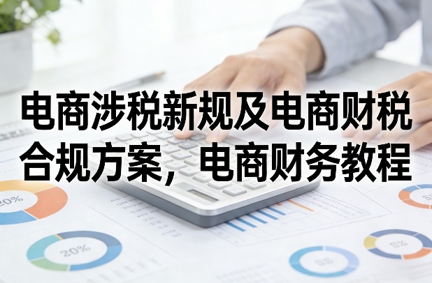 电商涉税新规及电商财税合规方案，电商财务教程-知享资源网