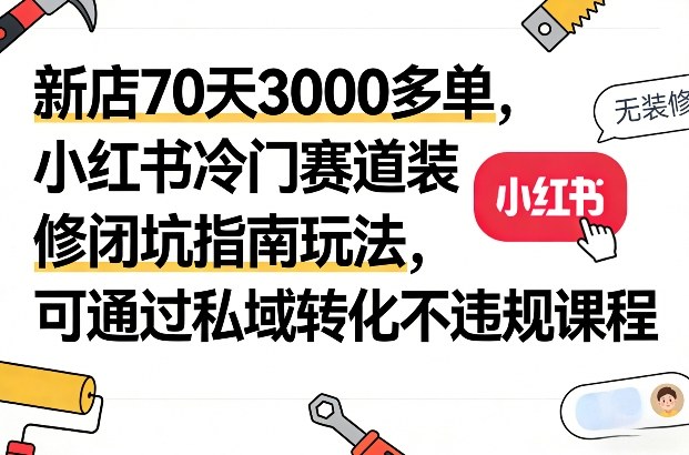 新店70天3000多单，小红书冷门赛道装修闭坑指南玩法，可通过私域转化不违规课程-知享资源网
