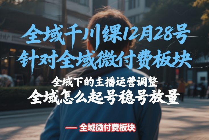 全域千川线下课12月28号，针对全域微付费板块，全域下的主播运营调整，全域怎么起号稳号放量-知享资源网