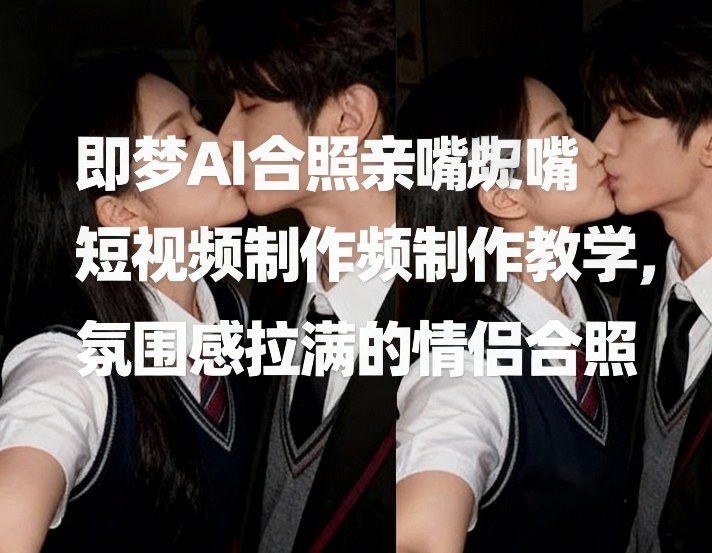 即梦AI合照亲嘴短视频制作教学，氛围感拉满的情侣合照-知享知识网