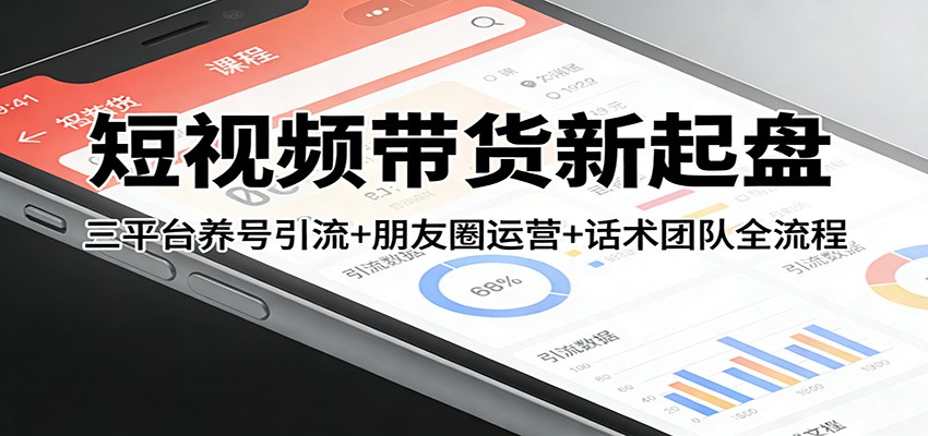 短视频带货新起盘：三平台养号引流+朋友圈运营+话术团队全流程-知享资源网