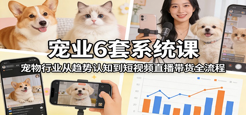 宠业6套系统课：宠物行业从趋势认知到短视频直播带货全流程-知享资源网