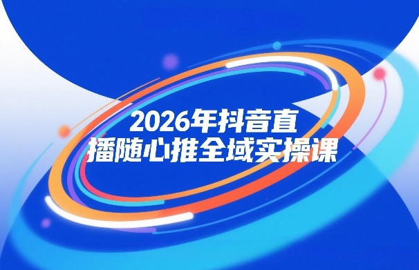 2026年抖音直播随心推全域实操课，自然流、微付费、全域投放、小圈子直播，实操讲解，细节满满-知享资源网