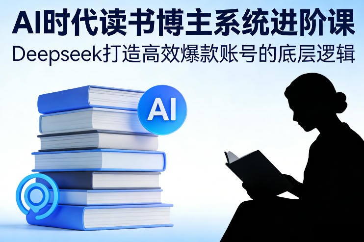 AI时代读书博主系统进阶课，Deepseek打造高效爆款账号的底层逻辑-知享知识网