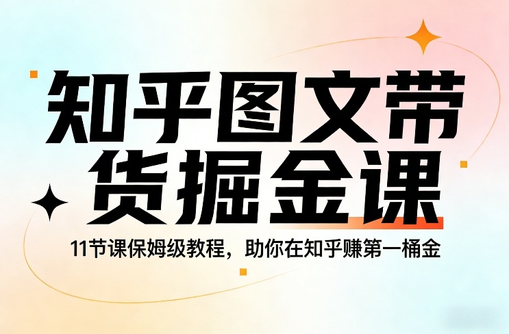 知乎图文带货掘金课，11节课保姆级教程，助你在知乎賺第一桶金-知享资源网