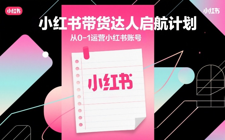 小红书带货达人启航计划，从0-1运营小红书账号-知享资源网