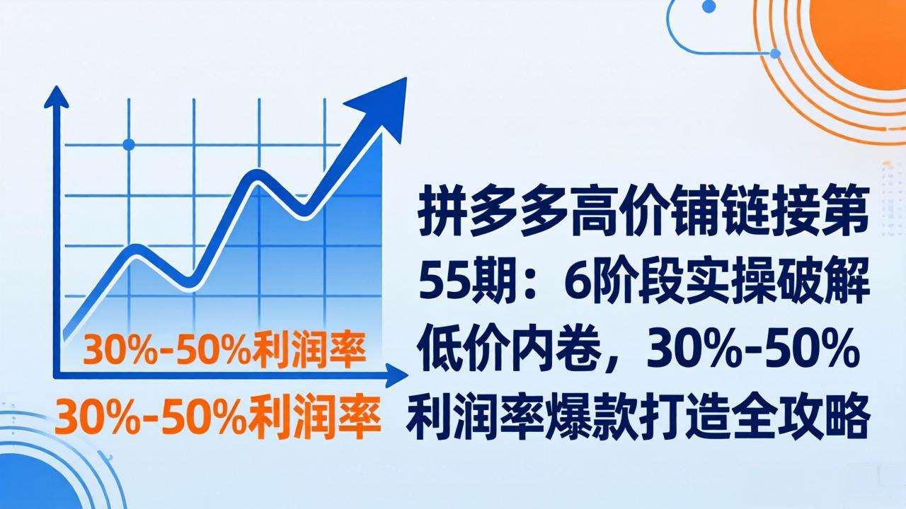 （17698期）拼多多高价铺链接第55期：6阶段实操破解低价内卷，30%-50%利润率爆款打造全攻略-知享资源网