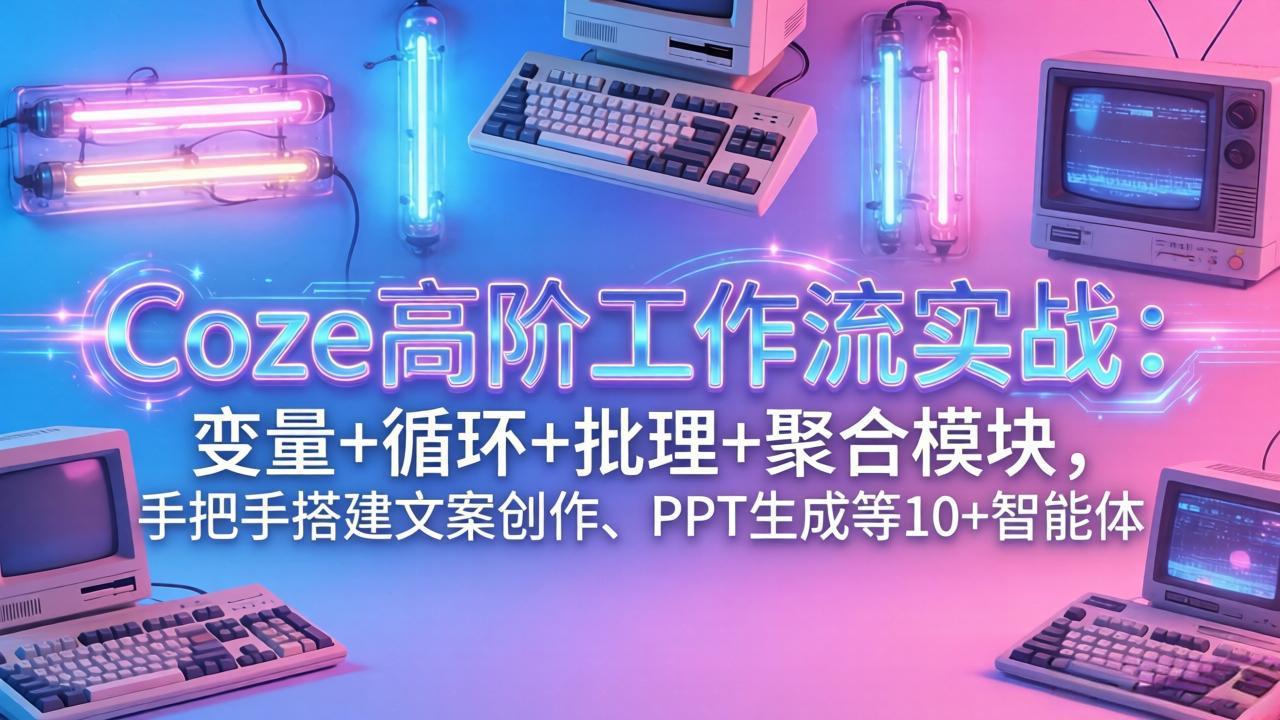 （17616期）Coze高阶工作流实战：变量+循环+批处理+聚合模块，手把手搭建文案创作、PPT 生成等 10+ 智能体-知享资源网