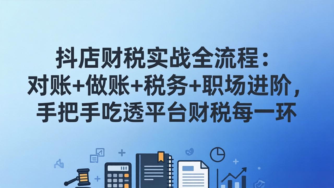 （17677期）抖店财税实操全流程：对账+做账+税务+职场进阶，手把手吃透平台财税每一环-知享资源网