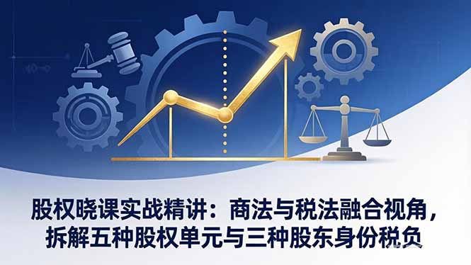 （17706期）股权晓课实战精讲：商法与税法融合视角，拆解五种股权单元与三种股东身份税负-知享资源网