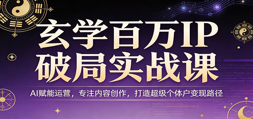 玄学百万IP破局实战课：AI赋能运营，专注内容创作，打造超级个体户变现路径-知享资源网