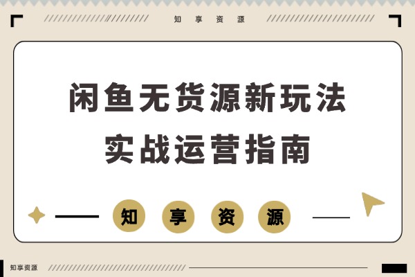 2026闲鱼无货源新玩法实操指南：零基础起号到选品运营，轻松月入过万-知享资源网