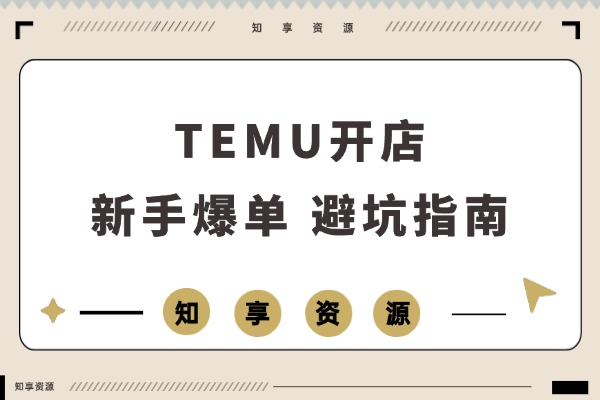新手必看：TEMU开店速成攻略，从零起步月入3万，选品发货避坑全解析-知享资源网