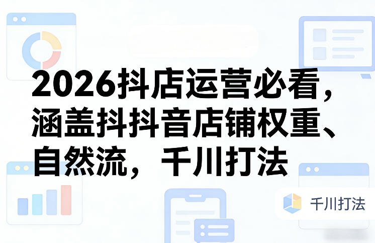 2026抖店运营必看，涵盖抖音店铺权重、自然流，千川打法-知享资源网