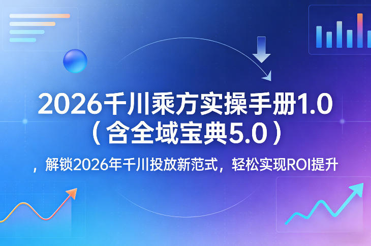 2026千川乘方实操手册1.0（含全域宝典5.0），解锁2026年千川投放新范式，轻松实现ROI提升-知享资源网