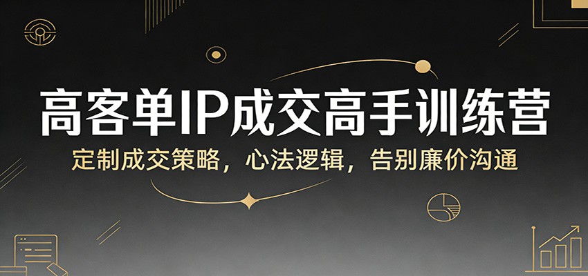 高客单IP成交高手训练营：定制成交策略，心法逻辑，告别廉价沟通-知享资源网