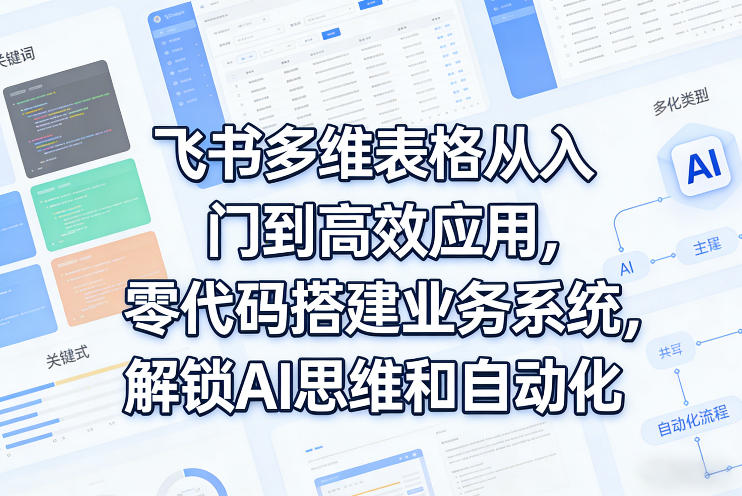 飞书多维表格从入门到高效应用，零代码搭建业务系统，解锁AI思维和自动化-知享资源网